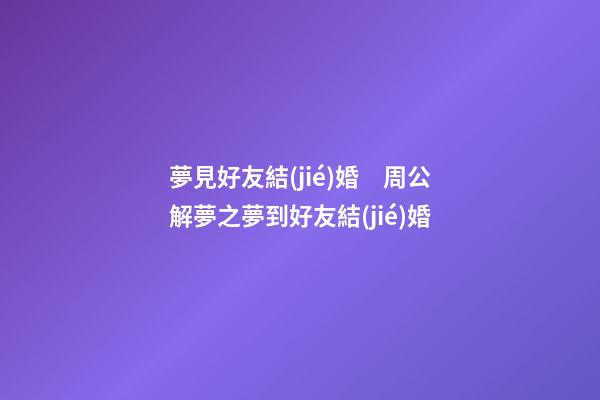 夢見好友結(jié)婚　周公解夢之夢到好友結(jié)婚